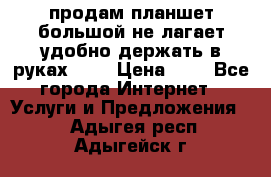 продам планшет большой не лагает удобно держать в руках!!!! › Цена ­ 2 - Все города Интернет » Услуги и Предложения   . Адыгея респ.,Адыгейск г.